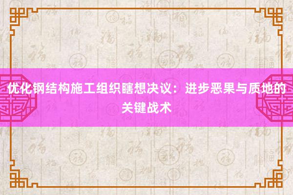 优化钢结构施工组织瞎想决议：进步恶果与质地的关键战术